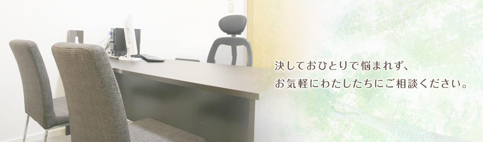 決しておひとりで悩まれず、 お気軽にわたしたちにご相談ください。